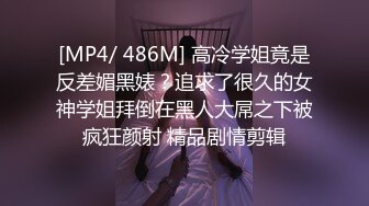 [MP4/ 486M] 高冷学姐竟是反差媚黑婊？追求了很久的女神学姐拜倒在黑人大屌之下被疯狂颜射 精品剧情剪辑