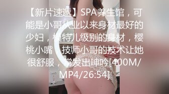 【新片速遞】SPA养生馆，可能是小哥从业以来身材最好的少妇，模特儿级别的身材，樱桃小嘴，技师小哥的技术让她很舒服，常发出呻吟[400M/MP4/26:54]