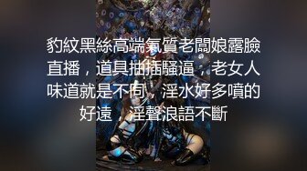 豹紋黑絲高端氣質老闆娘露臉直播，道具抽插騷逼，老女人味道就是不同，淫水好多噴的好遠，淫聲浪語不斷