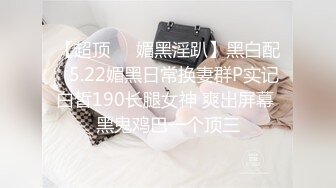 【超顶❤️媚黑淫趴】黑白配✨ 5.22媚黑日常换妻群P实记 白皙190长腿女神 爽出屏幕 黑鬼鸡巴一个顶三