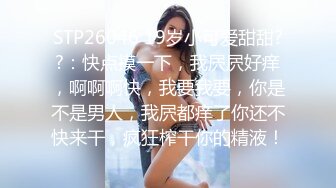 STP26046 19岁小可爱甜甜??：快点摸一下，我屄屄好痒，啊啊啊快，我要我要，你是不是男人，我屄都痒了你还不快来干，疯狂榨干你的精液！