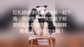 巨乳颜值孕妇和亲妹妹一起下海：我快生了，快生孩子啦，捏住乳头往里头按，啊啊啊，爽老公。还有奶水喝！