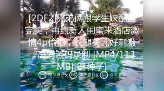 [2DF2]兄弟俩跟学生妹配合完美，再约新人闺蜜来酒店激情4p偷拍，长腿美乳好刺激，高清源码录制 [MP4/113MB][BT种子]