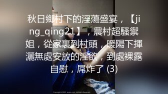 秋日鄉村下的淫蕩盛宴，【jing_qing21】，農村超騷禦姐，從家裏到村頭，暖陽下揮灑無處安放的淫欲，到處裸露自慰，屌炸了 (3)