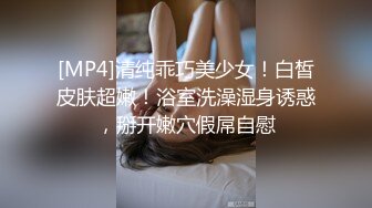 [MP4]清纯乖巧美少女！白皙皮肤超嫩！浴室洗澡湿身诱惑，掰开嫩穴假屌自慰