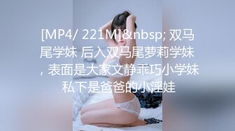 [MP4/ 221M]&nbsp; 双马尾学妹 后入双马尾萝莉学妹，表面是大家文静乖巧小学妹 私下是爸爸的小淫娃