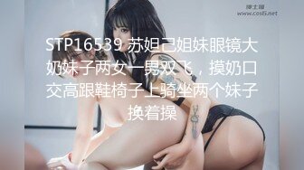 STP16539 苏妲己姐妹眼镜大奶妹子两女一男双飞，摸奶口交高跟鞋椅子上骑坐两个妹子换着操