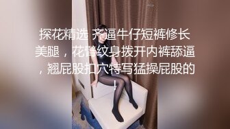 探花精选 齐逼牛仔短裤修长美腿，花臂纹身拨开内裤舔逼，翘屁股扣穴特写猛操屁股的!