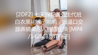 [2DF2] 七天探花黄先生代班白衣黑裙妹子啪啪，摸逼口交舔弄骑乘后入抽插猛操 [MP4/142MB][BT种子]