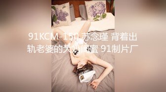 91KCM-150 苏念瑾 背着出轨老婆的大奶闺蜜 91制片厂