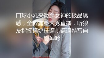 口球小乳夹微胖女神的极品诱惑，全程露脸大秀直播，听狼友指挥揉奶玩逼，逼逼特写自慰呻吟