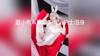 夏小希＆璃娜エロ俏护士湿身全裸大解放