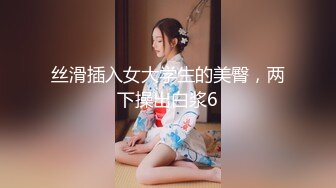 丝滑插入女大学生的美臀，两下操出白浆6