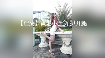 【淫荡】黄毛小骚货 扒开腿求干～