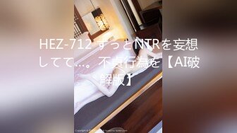 HEZ-712 ずっとNTRを妄想してて…。不貞行為を【AI破解版】