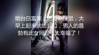 烟台白富美，陪着她睡觉，大早上起来就给我口，男人的晨勃有此女照顾，太幸福了！