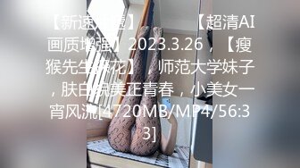 【新速片遞】 ♈ ♈ ♈【超清AI画质增强】2023.3.26，【瘦猴先生探花】，师范大学妹子，肤白貌美正青春，小美女一宵风流[4720MB/MP4/56:33]