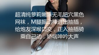 超清纯萝莉嫩妹无毛肥穴黑色网袜，M腿振动棒进出抽插，给炮友深喉口交，正入抽插骑乘自己动，娇喘呻吟大声