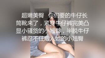 ⭐超嫩美臀⭐你们要的牛仔长筒靴来了，紧身牛仔裤完美凸显小骚货的小翘臀，半脱牛仔裤忍不住后入她的小翘臀