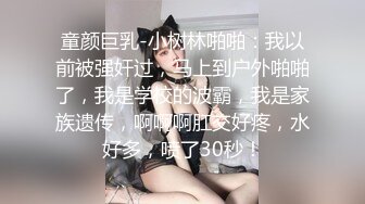 童颜巨乳-小树林啪啪：我以前被强奸过，马上到户外啪啪了，我是学校的波霸，我是家族遗传，啊啊啊肛交好疼，水好多，喷了30秒！