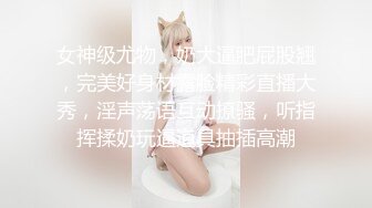 女神级尤物，奶大逼肥屁股翘，完美好身材露脸精彩直播大秀，淫声荡语互动撩骚，听指挥揉奶玩逼道具抽插高潮