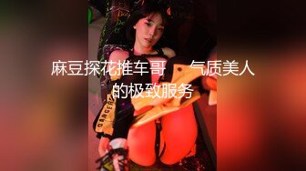 麻豆探花推车哥❤️气质美人的极致服务