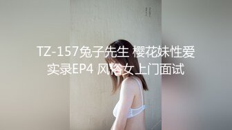 TZ-157兔子先生 樱花妹性爱实录EP4 风俗女上门面试