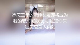 热恋三年的清纯女友即将成为我的妻,你知我长短,我知你深浅,无套后入内射