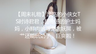 【周末礼物】漂亮的小侠女TS时诗君君，超带感的护士妈妈，小鲜肉给毒龙含妖屌，被艹还能玩奶子，巨爽啦！