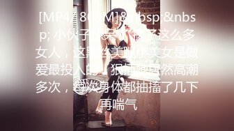 [MP4/ 809M]&nbsp;&nbsp; 小伙子惊呆了 搞了这么多女人，这黑丝美腿小美女是做爱最投入的，狠插她居然高潮多次，每次身体都抽搐了几下 再喘气