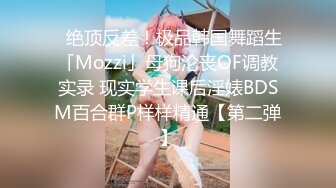 ✨绝顶反差！极品韩国舞蹈生「Mozzi」母狗沦丧OF调教实录 现实学生课后淫婊BDSM百合群P样样精通【第二弹】