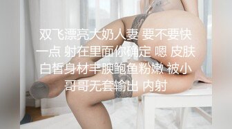 双飞漂亮大奶人妻 要不要快一点 射在里面你确定 嗯 皮肤白皙身材丰腴鲍鱼粉嫩 被小哥哥无套输出 内射