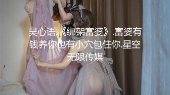 吴心语.《绑架富婆》.富婆有钱养你也有小穴包住你.星空无限传媒