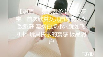 【超顶❤️鬼父乱伦】女儿婷宝✿ 首次欣赏女儿自慰诱人紧致裂缝 湿嫩白虎小穴犹如飞机杯 玩具快乐的震感 极品阴户