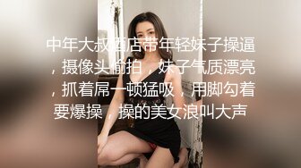 中年大叔酒店带年轻妹子操逼，摄像头偷拍，妹子气质漂亮，抓着屌一顿猛吸，用脚勾着要爆操，操的美女浪叫大声