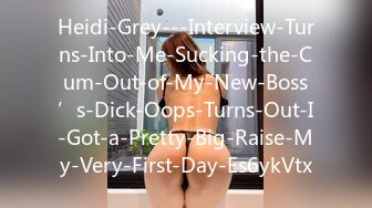 Heidi-Grey---Interview-Turns-Into-Me-Sucking-the-Cum-Out-of-My-New-Boss’s-Dick-Oops-Turns-Out-I-Got-a-Pretty-Big-Raise-My-Very-First-Day-Es6ykVtx