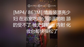 [MP4/ 863M] 情趣装漂亮少妇 在浴室吃鸡69舔逼啪啪 舔的受不了 被无套输出 内射 化妆台都快操松了