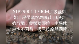 STP29001 170CM顶级骚御姐！吊带黑丝高跟鞋！69姿势互舔，美臀骑乘位，中场休息也不闲着，假屌按摩器伺候