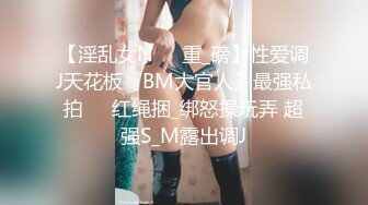 【淫乱女N❤️重_磅】性爱调J天花板『BM大官人』最强私拍❤️红绳捆_绑怒操玩弄 超强S_M露出调J