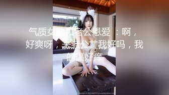 气质女神和老公恩爱 ：啊，好爽呀，来老公艹我好吗，我的逼好痒