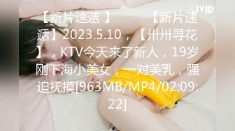 【新片速遞 】 ⭐⭐⭐【新片速遞】2023.5.10，【卅卅寻花】，KTV今天来了新人，19岁刚下海小美女，一对美乳，强迫抚摸[963MB/MP4/02:09:22]