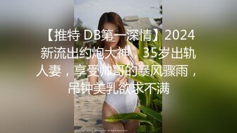 【推特 DB第一深情】2024新流出约炮大神，35岁出轨人妻，享受帅哥的暴风骤雨，吊钟美乳欲求不满