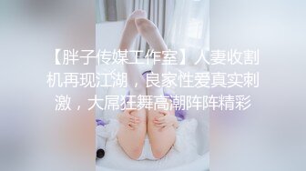 【胖子传媒工作室】人妻收割机再现江湖，良家性爱真实刺激，大屌狂舞高潮阵阵精彩