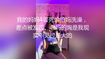 我的妈妈4冒死偷拍妈洗澡，差点被发现。老妈的胸是我现实中见过最大的