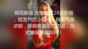 探花新片 无情的屌24岁外围，短发气质小姐姐，良家气息浓郁，舔胸害羞欲拒还迎，花式爆操娇喘阵阵！