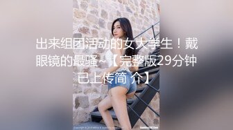 出来组团活动的女大学生！戴眼镜的最骚~【完整版29分钟已上传简 介】