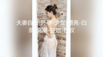 夫妻自拍-怀孕-少女-漂亮-白浆-高潮-空姐-性奴