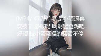 [MP4/ 477M] 我是小骚逼喜欢被干 舒服吗 啊啊爸爸鸡吧好硬 被小哥哥操的骚话不停