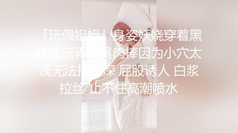 「玩偶姐姐」身姿妖娆穿着黑丝袜玩弄玩具肉棒因为小穴太浅无法插太深 屁股诱人 白浆拉丝 止不住高潮喷水