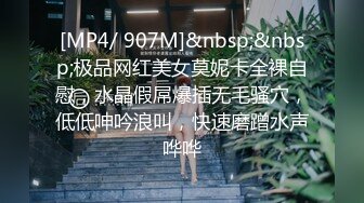 [MP4/ 907M]&nbsp;&nbsp;极品网红美女莫妮卡全裸自慰，水晶假屌爆插无毛骚穴，低低呻吟浪叫，快速磨蹭水声哗哗